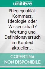 Pflegequalität: Kommerz, Ideologie oder Wissenschaft? Wertung und Definitionsversuch im Kontext aktueller Entwicklungen. E-book. Formato PDF ebook di Gunther Grimmberger