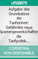 Aufgabe des Grundsatzes der Tarifeinheit: Gefährden neue Spartengewerkschaften die Tarifpolitik im Betrieb?. E-book. Formato PDF ebook di Carsten Denis Graser