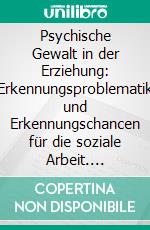 Psychische Gewalt in der Erziehung: Erkennungsproblematik und Erkennungschancen für die soziale Arbeit. E-book. Formato PDF ebook