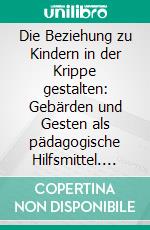 Die Beziehung zu Kindern in der Krippe gestalten: Gebärden und Gesten als pädagogische Hilfsmittel. E-book. Formato PDF ebook