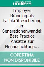 Employer Branding als Fachkräftesicherung im Generationenwandel: Best Practice Ansätze zur Neuausrichtung der Unternehmenskultur. E-book. Formato PDF ebook