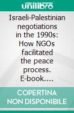 Israeli-Palestinian negotiations in the 1990s: How NGOs facilitated the peace process. E-book. Formato PDF ebook di Tilman Pradt