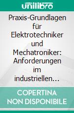 Praxis-Grundlagen für Elektrotechniker und Mechatroniker: Anforderungen im industriellen Umfeld. E-book. Formato PDF ebook