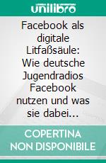 Facebook als digitale Litfaßsäule: Wie deutsche Jugendradios Facebook nutzen und was sie dabei missachten. E-book. Formato PDF ebook