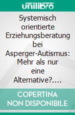 Systemisch orientierte Erziehungsberatung bei Asperger-Autismus: Mehr als nur eine Alternative?. E-book. Formato PDF ebook di Tobias Düsterdick