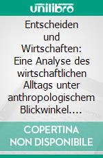 Entscheiden und Wirtschaften: Eine Analyse des wirtschaftlichen Alltags unter anthropologischem Blickwinkel. E-book. Formato PDF ebook