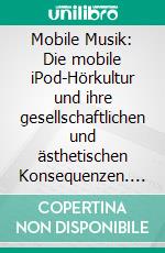 Mobile Musik: Die mobile iPod-Hörkultur und ihre gesellschaftlichen und ästhetischen Konsequenzen. E-book. Formato PDF ebook