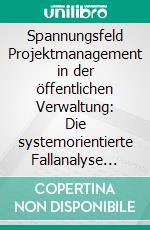 Spannungsfeld Projektmanagement in der öffentlichen Verwaltung: Die systemorientierte Fallanalyse zur Erkennung von situativen Leistungsfaktoren im Projektalltag. E-book. Formato PDF ebook