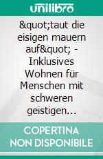 &quot;taut die eisigen mauern auf&quot; - Inklusives Wohnen für Menschen mit schweren geistigen Behinderungen in der Gemeinde auf Grundlage von Artikel 19 der UN-Behindertenrechtskonvention. E-book. Formato PDF ebook