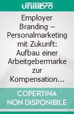 Employer Branding – Personalmarketing mit Zukunft: Aufbau einer Arbeitgebermarke zur Kompensation des Fach- und Führungskräftemangels. E-book. Formato PDF ebook