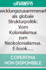 Entwicklungszusammenarbeit als globale Strukturpolitik: Vom Kolonialismus zum Neokolonialismus. E-book. Formato PDF ebook