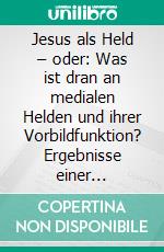 Jesus als Held – oder: Was ist dran an medialen Helden und ihrer Vorbildfunktion? Ergebnisse einer Fragebogenanalyse im Religionsunterricht bei Berufsschülern. E-book. Formato PDF ebook