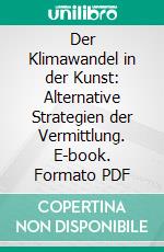 Der Klimawandel in der Kunst: Alternative Strategien der Vermittlung. E-book. Formato PDF ebook