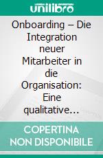 Onboarding – Die Integration neuer Mitarbeiter in die Organisation: Eine qualitative Untersuchung zu den Erwartungen an einen systematischen Integrationsprozess aus Sicht der Mitarbeiter. E-book. Formato PDF