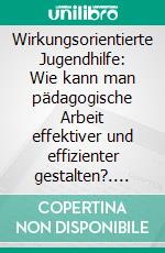 Wirkungsorientierte Jugendhilfe: Wie kann man pädagogische Arbeit effektiver und effizienter gestalten?. E-book. Formato PDF ebook