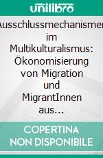 Ausschlussmechanismen im Multikulturalismus: Ökonomisierung von Migration und MigrantInnen aus multidisziplinärer Perspektive. E-book. Formato PDF ebook di Hilmar Reusch