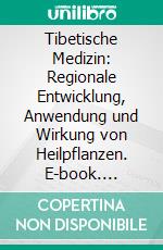 Tibetische Medizin: Regionale Entwicklung, Anwendung und Wirkung von Heilpflanzen. E-book. Formato PDF ebook