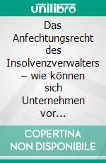 Das Anfechtungsrecht des Insolvenzverwalters – wie können sich Unternehmen vor Rückzahlungen wirksam schützen?. E-book. Formato PDF ebook