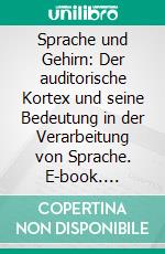 Sprache und Gehirn: Der auditorische Kortex und seine Bedeutung in der Verarbeitung von Sprache. E-book. Formato PDF ebook di Timo Schweizer