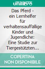 Das Pferd - ein Lernhelfer für verhaltensauffällige Kinder und Jugendliche: Eine Studie zur Tiergestützten Pädagogik mit Pferden. E-book. Formato PDF ebook di Christiane Bütow