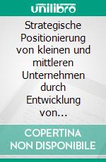 Strategische Positionierung von kleinen und mittleren Unternehmen durch Entwicklung von Differenzierungsstrategien: Grundlagen, Konzept und Methodik an einem Praxisbeispiel. E-book. Formato PDF ebook