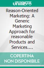 Reason-Oriented Marketing: A Generic Marketing Approach for reasonable Products and Services. E-book. Formato PDF ebook