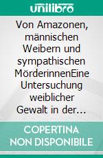 Von Amazonen, männischen Weibern und sympathischen MörderinnenEine Untersuchung weiblicher Gewalt in der neueren deutschen Literatur des 17. bis 20. Jahrhunderts anhand der Werke ‚Betrogener Frontalbo‘, ‚Die Familie Seld. E-book. Formato PDF ebook di Eva K. Sammel