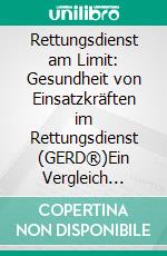 Rettungsdienst am Limit: Gesundheit von Einsatzkräften im Rettungsdienst (GERD®)Ein Vergleich zwischen der Berufsfeuerwehr und den Hilfsorganisationen. E-book. Formato PDF ebook