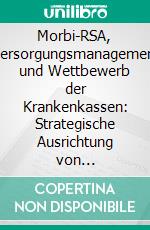 Morbi-RSA, Versorgungsmanagement und Wettbewerb der Krankenkassen: Strategische Ausrichtung von Betriebskrankenkassen im Versorgungsmarkt. E-book. Formato PDF ebook di Detlef Chruscz