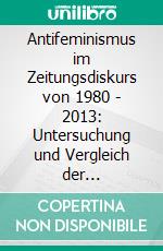 Antifeminismus im Zeitungsdiskurs von 1980 - 2013: Untersuchung und Vergleich der antifeministischen Diskursstrategien in den Zeitungsdebatten über den 'Backlash', 'Political Correctness', 'Gender Mainstreaming' und die . E-book. Formato PDF ebook