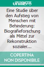 Eine Studie über den Aufstieg von Menschen mit Behinderung: Biografieforschung als Mittel zur Rekonstruktion sozialer Wirklichkeit. E-book. Formato PDF ebook