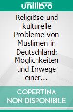 Religiöse und kulturelle Probleme von Muslimen in Deutschland: Möglichkeiten und Irrwege einer uneingeschränkten Integration. E-book. Formato PDF ebook di Martina Bösel