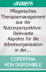 Pflegerisches Therapiemanagement aus der Nutzerperspektive: Relevante Aspekte für die Arbeitsorganisation in der Akutpsychiatrie. E-book. Formato PDF ebook