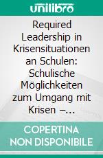 Required Leadership in Krisensituationen an Schulen: Schulische Möglichkeiten zum Umgang mit Krisen – Prävention – Intervention – Nachsorge. E-book. Formato PDF ebook