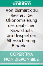 Von Bismarck zu Riester: Die Ökonomisierung des deutschen Sozialstaats am Beispiel der Alterssicherung. E-book. Formato PDF ebook