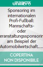 Sponsoring im internationalen Profi-Fußball: Mannschafts- oder Veranstaltungssponsoring am Beispiel der Automobilwirtschaft. E-book. Formato PDF ebook