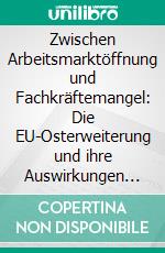 Zwischen Arbeitsmarktöffnung und Fachkräftemangel: Die EU-Osterweiterung und ihre Auswirkungen auf Deutschland. E-book. Formato PDF