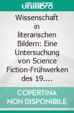 Wissenschaft in literarischen Bildern:  Eine Untersuchung von Science Fiction-Frühwerken des 19. Jahrhunderts. E-book. Formato PDF ebook