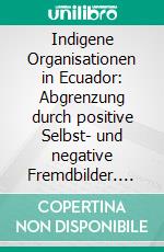 Indigene Organisationen in Ecuador: Abgrenzung durch positive Selbst- und negative Fremdbilder. E-book. Formato PDF