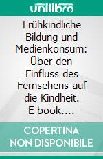 Frühkindliche Bildung und Medienkonsum: Über den Einfluss des Fernsehens auf die Kindheit. E-book. Formato PDF ebook di Christian Honeck