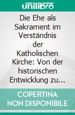 Die Ehe als Sakrament im Verständnis der Katholischen Kirche: Von der historischen Entwicklung zu einer modernen Ehetheologie mit ihren aktuellen Herausforderungen. E-book. Formato PDF ebook