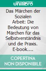 Das Märchen der Sozialen Arbeit: Die Bedeutung von Märchen für das Selbstverständnis und die Praxis. E-book. Formato PDF ebook