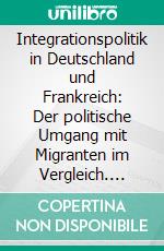 Integrationspolitik in Deutschland und Frankreich: Der politische Umgang mit Migranten im Vergleich. E-book. Formato PDF ebook di Sebastian Kuschel