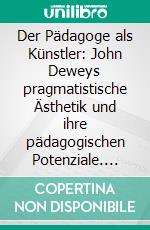 Der Pädagoge als Künstler: John Deweys pragmatistische Ästhetik und ihre pädagogischen Potenziale. E-book. Formato PDF ebook