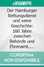 Der Hamburger Rettungsdienst und seine Geschichte: 160 Jahre zwischen Behörde und Ehrenamt. E-book. Formato PDF