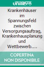 Krankenhäuser im Spannungsfeld zwischen Versorgungsauftrag, Krankenhausplanung und Wettbewerb. E-book. Formato PDF ebook di Jens-Uwe Füldner