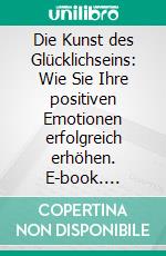 Die Kunst des Glücklichseins: Wie Sie Ihre positiven Emotionen erfolgreich erhöhen. E-book. Formato PDF ebook di Julia Colella