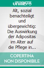 Alt, sozial benachteiligt und übergewichtig: Die Auswirkung der Adipositas im Alter auf die Pflege in Langzeiteinrichtungen. E-book. Formato PDF ebook