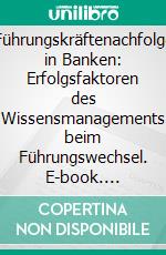 Führungskräftenachfolge in Banken: Erfolgsfaktoren des Wissensmanagements beim Führungswechsel. E-book. Formato PDF ebook