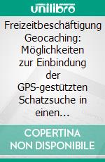 Freizeitbeschäftigung Geocaching: Möglichkeiten zur Einbindung der GPS-gestützten Schatzsuche in einen kompetenzorientierten Geographieunterricht. E-book. Formato PDF ebook